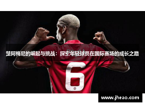 楚阿梅尼的崛起与挑战：探索年轻球员在国际赛场的成长之路