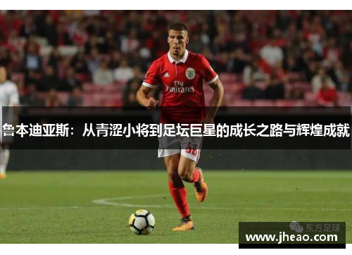 鲁本迪亚斯：从青涩小将到足坛巨星的成长之路与辉煌成就