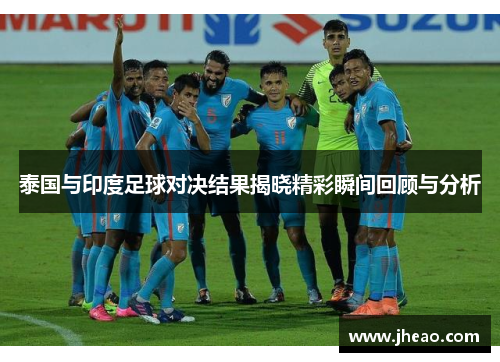 泰国与印度足球对决结果揭晓精彩瞬间回顾与分析