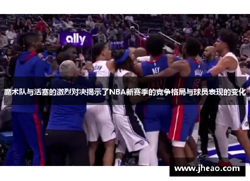 魔术队与活塞的激烈对决揭示了NBA新赛季的竞争格局与球员表现的变化