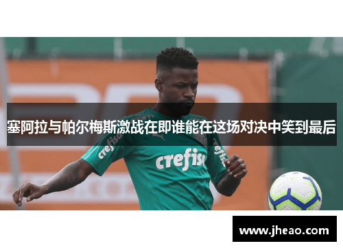 塞阿拉与帕尔梅斯激战在即谁能在这场对决中笑到最后